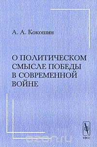 Скачать книгу "О политическом смысле победы в современной войне, А. А. Кокошин"