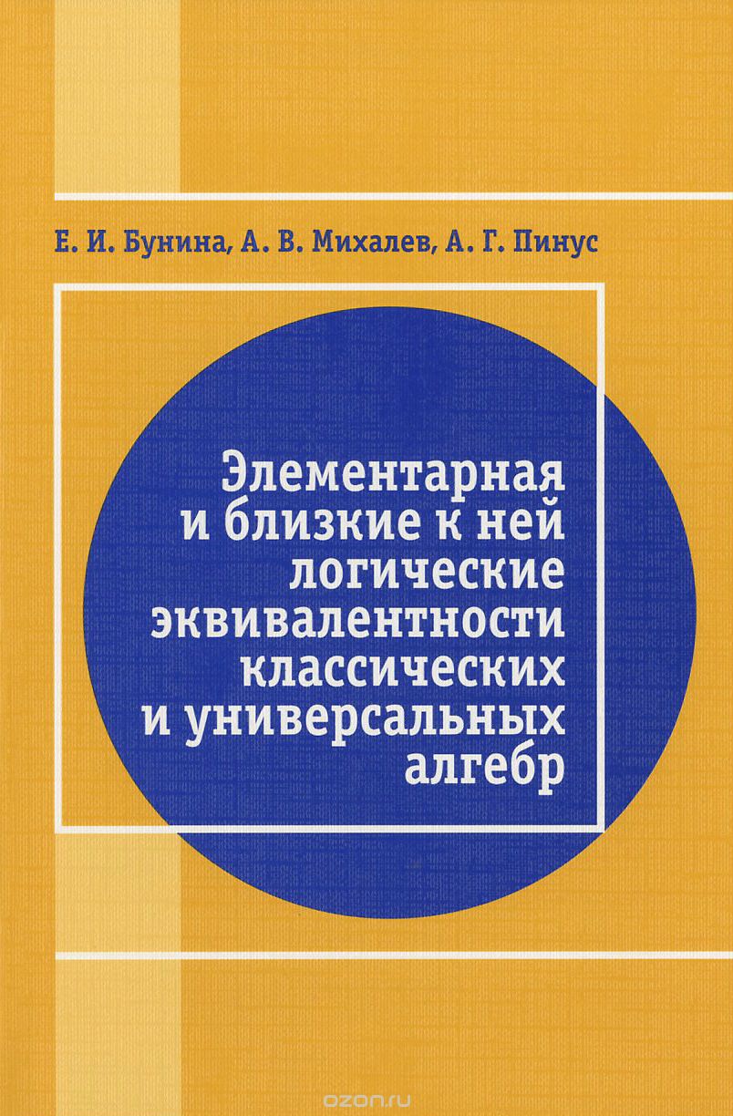 Скачать книгу "Элементарная и близкая к ней логические эквивалентности классических и универсальных алгебр, Е. И. Бунина, А. В. Михалев, А. Г. Пинус"