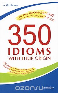 Скачать книгу "350 Idioms with Their Origin, or The Idiomatic Cake You Can Eat and Have It Too / 350 идиом и их происхождение, или Как невинность соблюсти и капитал приобрести, Л. Ф. Шитова"