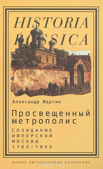 Просвещенный метрополис. Созидание имперской Москвы. 1762-1855, А. Мартин
